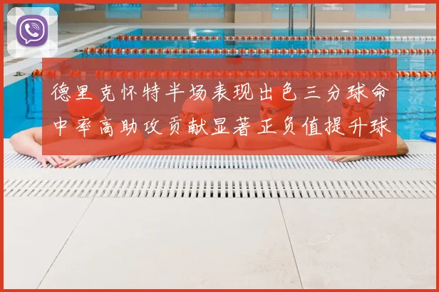 德里克怀特半场表现出色三分球命中率高助攻贡献显著正负值提升球队表现
