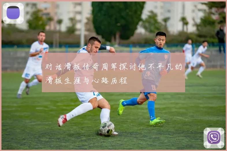 对话滑板传奇周军探讨他不平凡的滑板生涯与心路历程