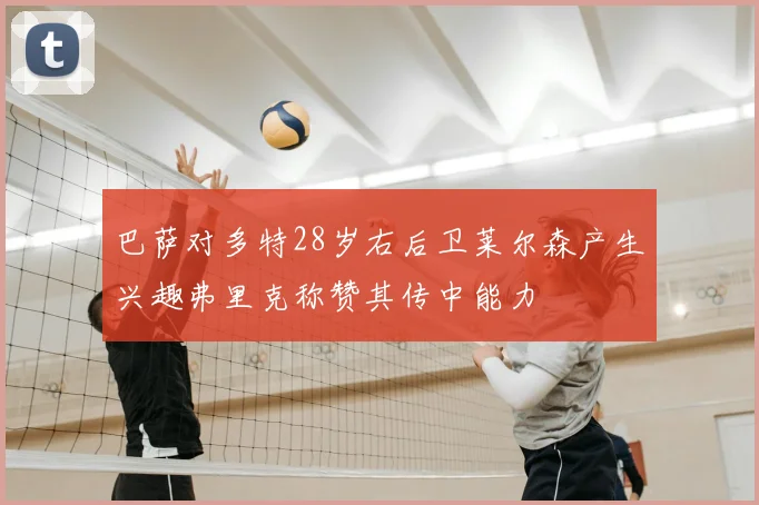 巴萨对多特28岁右后卫莱尔森产生兴趣弗里克称赞其传中能力