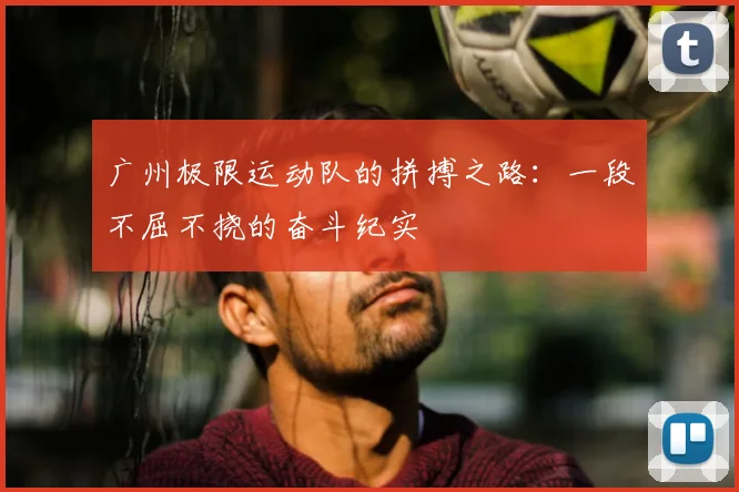 广州极限运动队的拼搏之路：一段不屈不挠的奋斗纪实