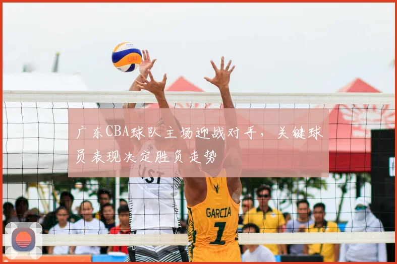 广东CBA球队主场迎战对手，关键球员表现决定胜负走势